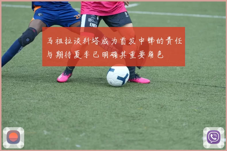 马祖拉谈科塔成为首发中锋的责任与期待夏季已明确其重要角色