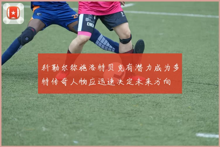 科勒尔称施洛特贝克有潜力成为多特传奇人物应迅速决定未来方向