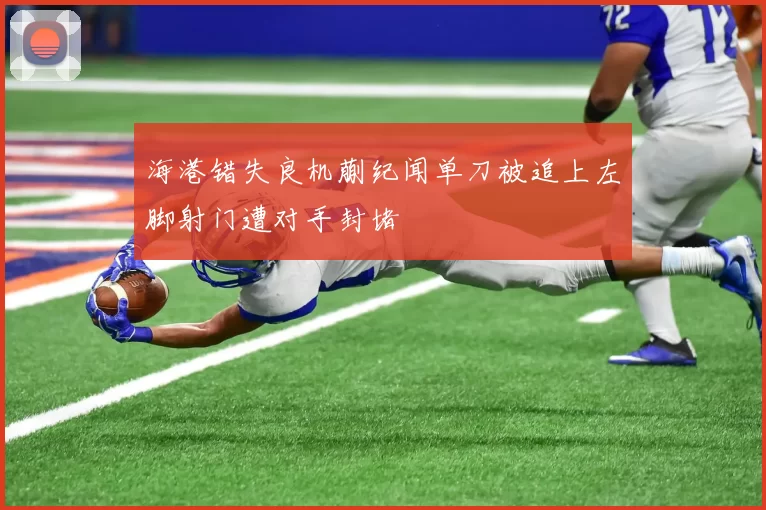 海港错失良机蒯纪闻单刀被追上左脚射门遭对手封堵