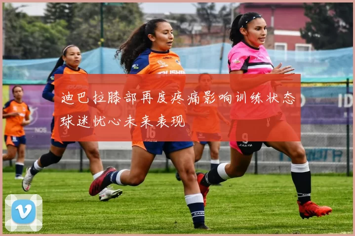 迪巴拉膝部再度疼痛影响训练状态球迷忧心未来表现