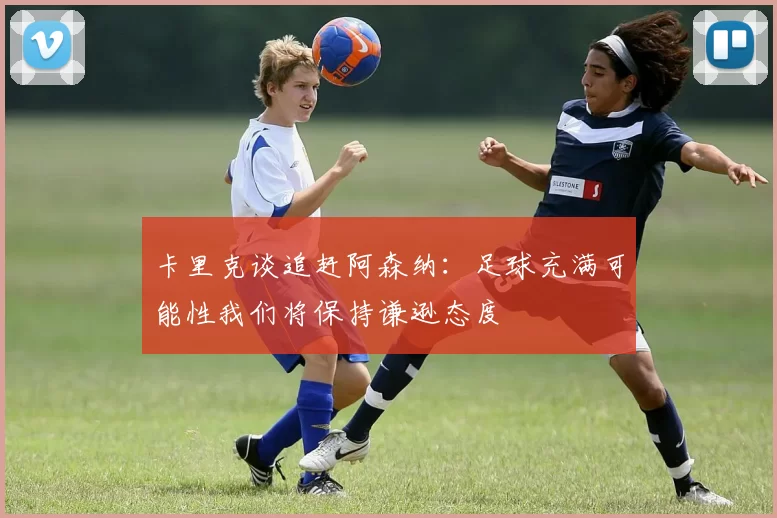 卡里克谈追赶阿森纳：足球充满可能性我们将保持谦逊态度