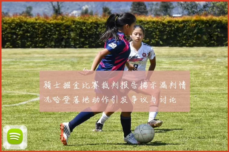 骑士掘金比赛裁判报告揭示漏判情况哈登落地动作引发争议与讨论
