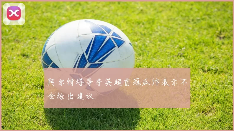 阿尔特塔争夺英超首冠瓜帅表示不会给出建议