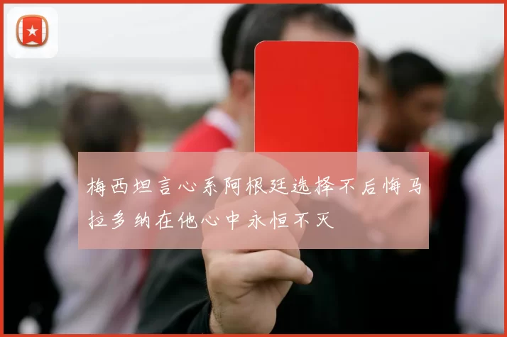 梅西坦言心系阿根廷选择不后悔马拉多纳在他心中永恒不灭