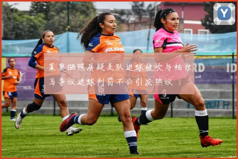 莱奥晒照质疑美队进球被吹与帕尔马争议进球判罚不公引发热议