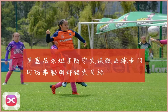 罗塞尼尔坦言防守失误致丢球专门盯防弗勒明却错失目标