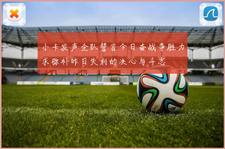 小卡发声全队誓言今日奋战争胜力求弥补昨日失利的决心与斗志