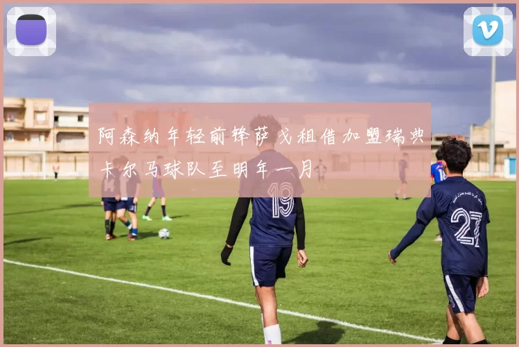 阿森纳年轻前锋萨戈租借加盟瑞典卡尔马球队至明年一月
