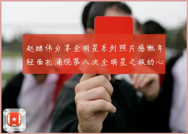 赵继伟分享全明星系列照片感慨年轻面孔涌现第八次全明星之旅的心路历程