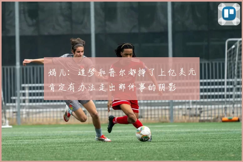 娟儿：追梦和普尔都挣了上亿美元肯定有办法走出那件事的阴影
