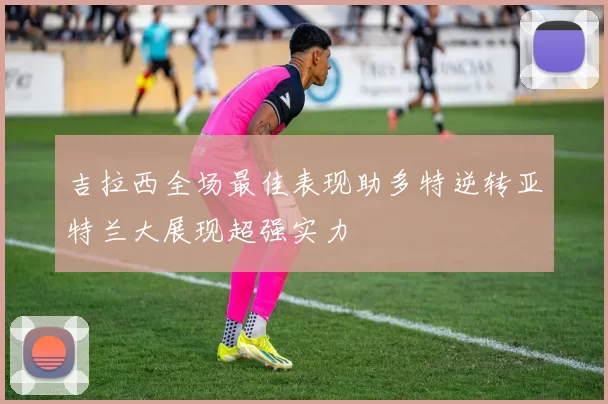 吉拉西全场最佳表现助多特逆转亚特兰大展现超强实力