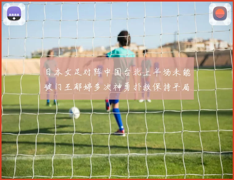 日本女足对阵中国台北上半场未能破门王郁婷多次神勇扑救保持平局