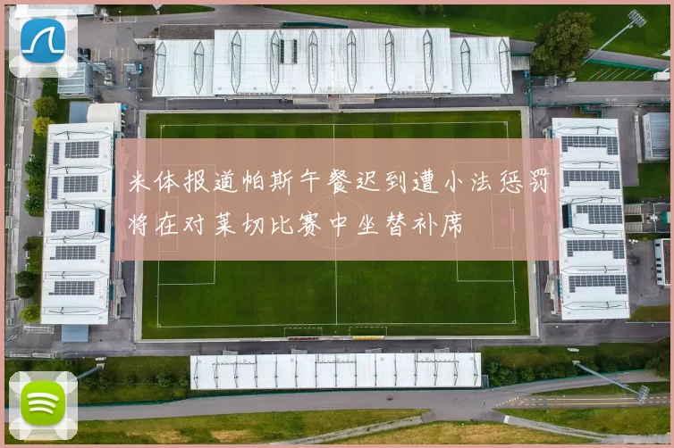 米体报道帕斯午餐迟到遭小法惩罚将在对莱切比赛中坐替补席