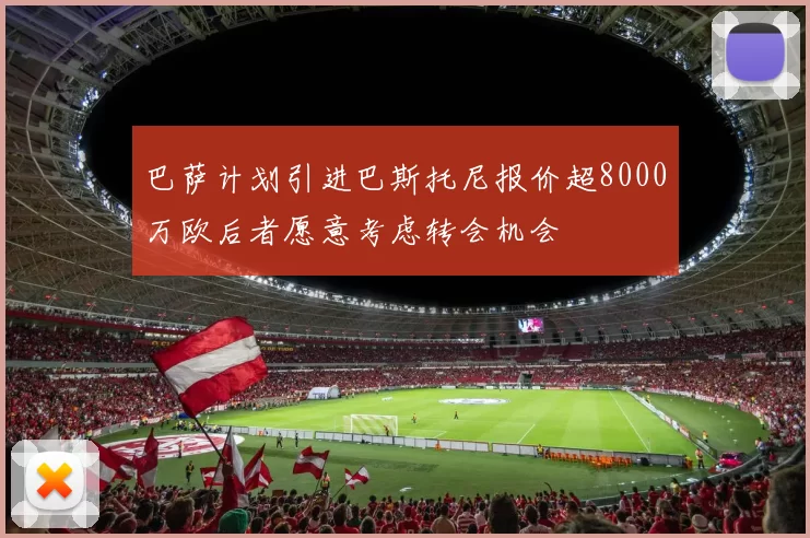 巴萨计划引进巴斯托尼报价超8000万欧后者愿意考虑转会机会