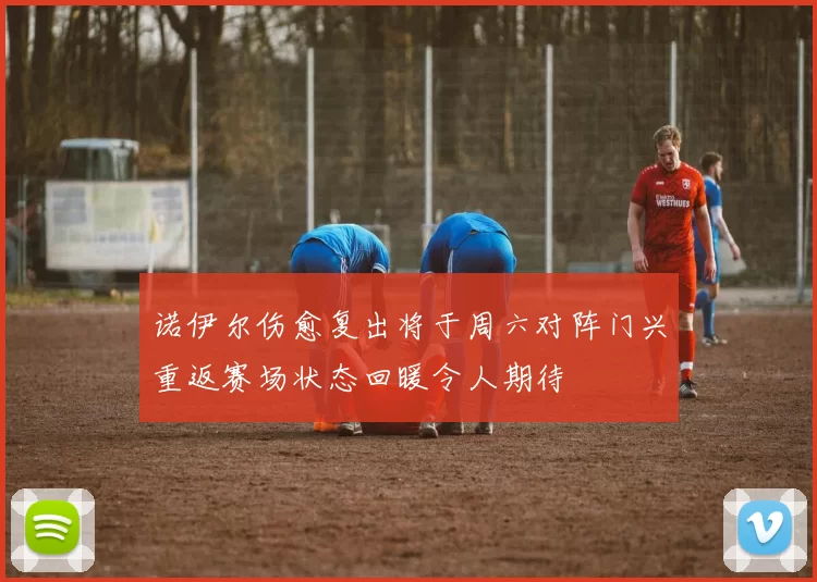诺伊尔伤愈复出将于周六对阵门兴重返赛场状态回暖令人期待