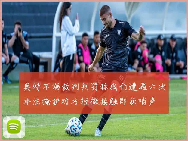 奥特不满裁判判罚称我们遭遇六次非法掩护对方轻微接触即获哨声