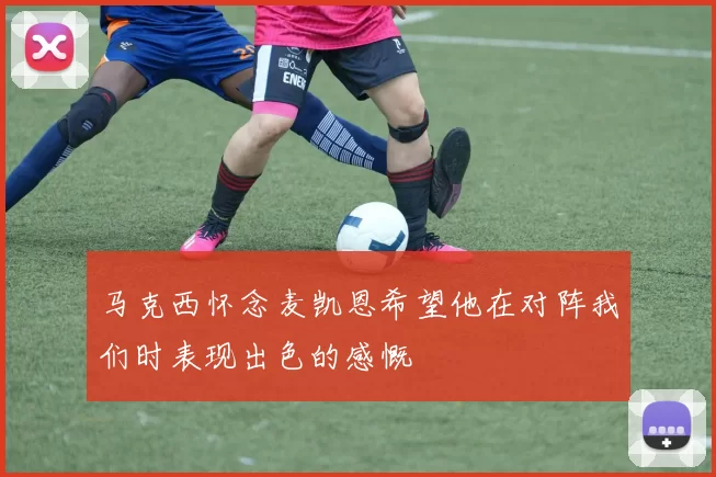 马克西怀念麦凯恩希望他在对阵我们时表现出色的感慨