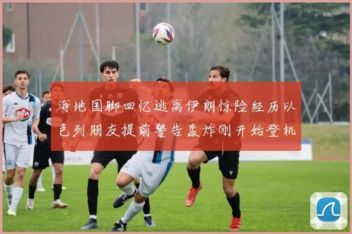海地国脚回忆逃离伊朗惊险经历以色列朋友提前警告轰炸刚开始登机时刻