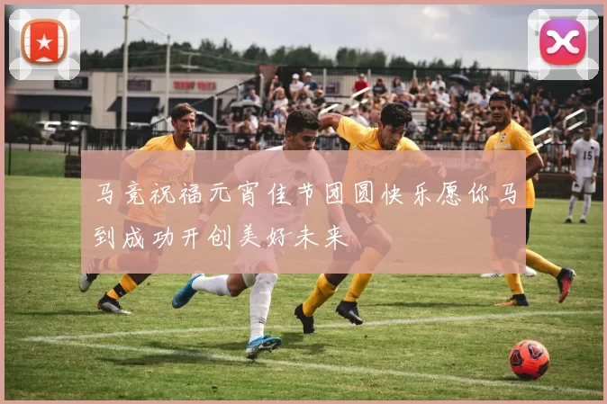 马竞祝福元宵佳节团圆快乐愿你马到成功开创美好未来