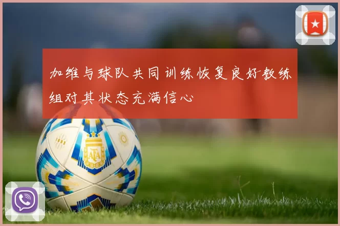 加维与球队共同训练恢复良好教练组对其状态充满信心