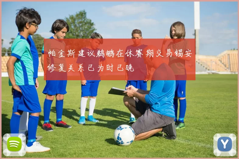 帕金斯建议鹈鹕在休赛期交易锡安修复关系已为时已晚